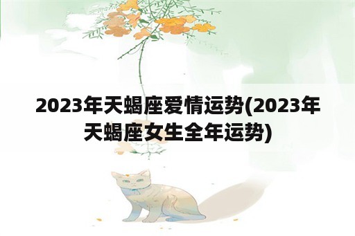 2023年天蝎座爱情运势(2023年天蝎座女生全年运势)