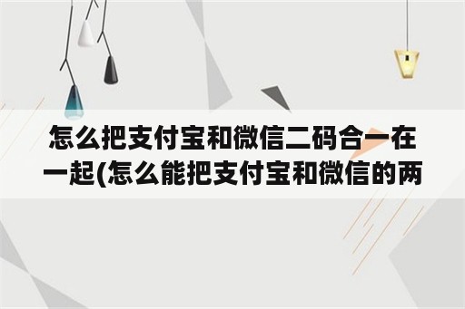 怎么把支付宝和微信二码合一在一起(怎么能把支付宝和微信的两个二维码合在一起)