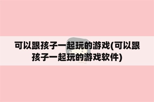 可以跟孩子一起玩的游戏(可以跟孩子一起玩的游戏<strong>软件</strong>)