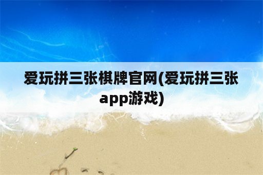 爱玩拼三张棋牌官网(爱玩拼三张app游戏)