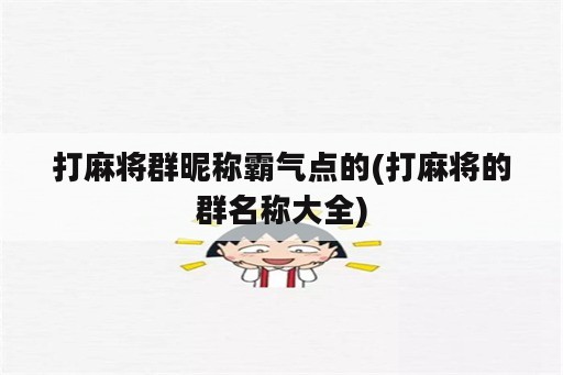 打麻将群昵称霸气点的(打麻将的群名称大全)