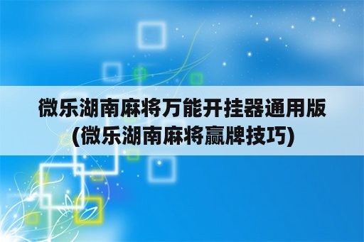 微乐湖南麻将万能开挂器通用版(微乐湖南麻将赢牌技巧)