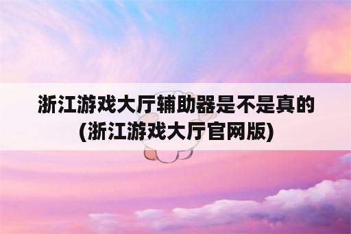 浙江游戏大厅辅助器是不是真的(浙江游戏大厅官网版)