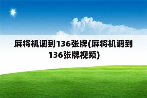 麻将机调到136张牌(麻将机调到136张牌视频)