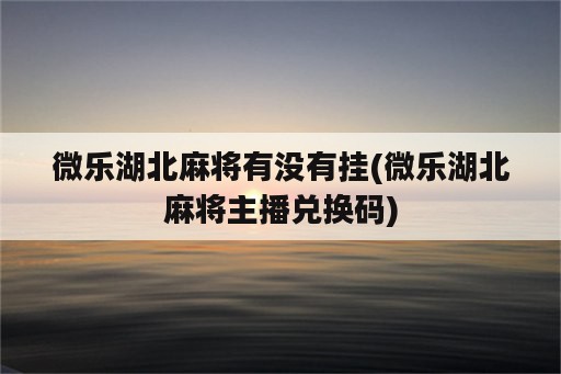 微乐湖北麻将有没有挂(微乐湖北麻将主播兑换码)