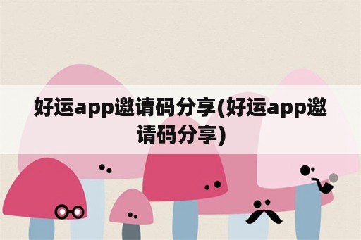 好运app邀请码分享(好运app邀请码分享)