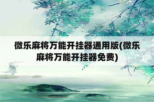 微乐麻将万能开挂器通用版(微乐麻将万能开挂器免费)