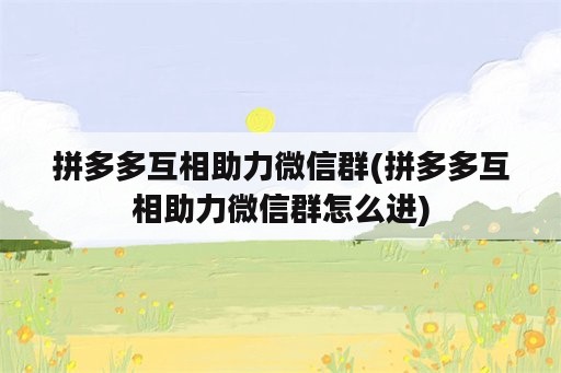 拼多多互相助力微信群(拼多多互相助力微信群怎么进)