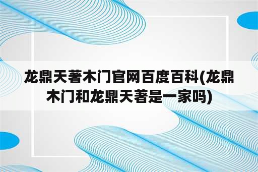 龙鼎天著木门官网百度百科(龙鼎木门和龙鼎天著是一家吗)