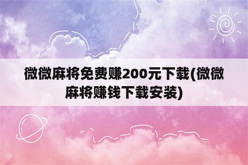 微微麻将免费赚200元下载(微微麻将赚钱下载安装)