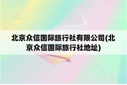 北京众信国际旅行社有限公司(北京众信国际旅行社地址)