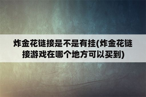 炸金花链接是不是有挂(炸金花链接游戏在哪个地方可以买到)