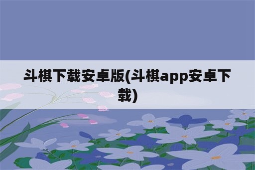 斗棋下载安卓版(斗棋app安卓下载)