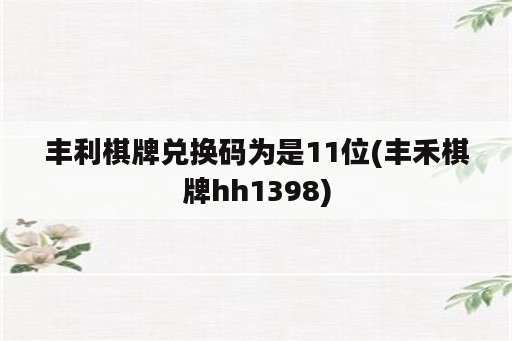 丰利棋牌兑换码为是11位(丰禾棋牌hh1398)