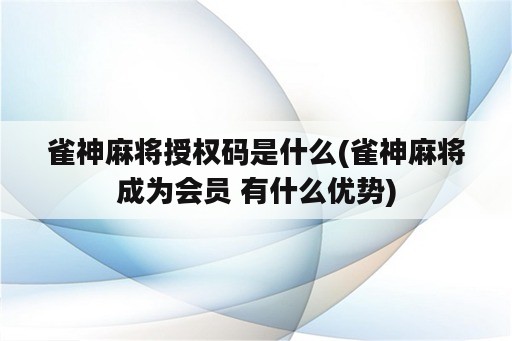 雀神麻将授权码是什么(雀神麻将成为会员 有什么优势)