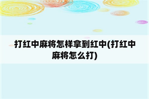 打红中麻将怎样拿到红中(打红中麻将怎么打)