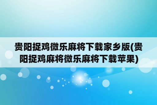 贵阳捉鸡微乐麻将下载家乡版(贵阳捉鸡麻将微乐麻将下载苹果)