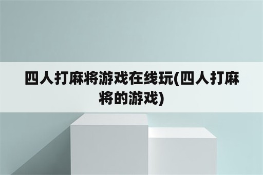 四人打麻将游戏在线玩(四人打麻将的游戏)