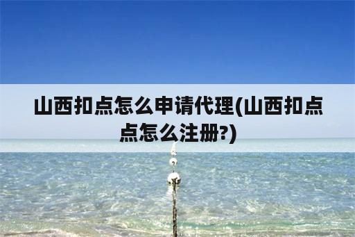 山西扣点怎么申请代理(山西扣点点怎么注册?)