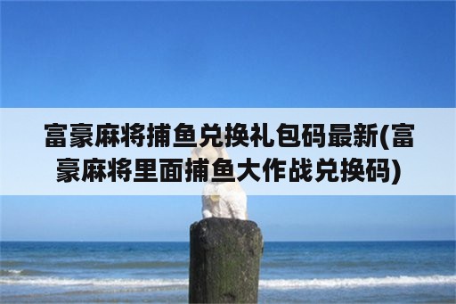 富豪麻将捕鱼兑换礼包码最新(富豪麻将里面捕鱼大作战兑换码)