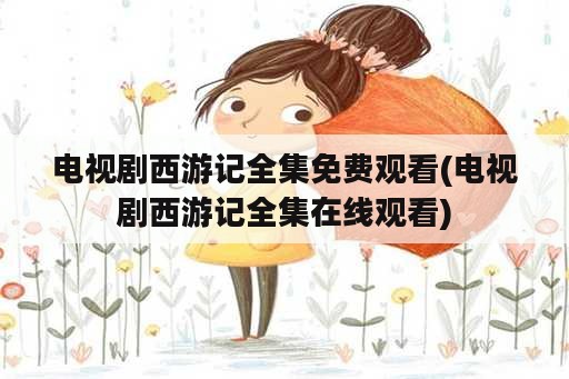 电视剧西游记全集免费观看(电视剧西游记全集在线观看)