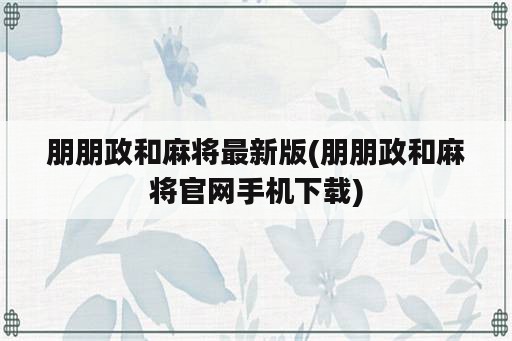 朋朋政和麻将最新版(朋朋政和麻将官网手机下载)