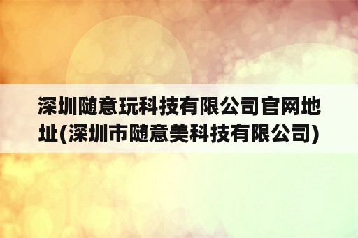 深圳随意玩科技有限公司官网地址(深圳市随意美科技有限公司)