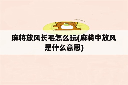 麻将放风长毛怎么玩(麻将中放风是什么意思)