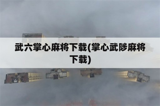 武六掌心麻将下载(掌心武陟麻将下载)