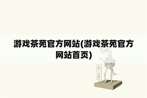 游戏茶苑官方网站(游戏茶苑官方网站首页)