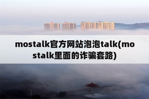 mostalk官方网站泡泡talk(mostalk里面的诈骗套路)