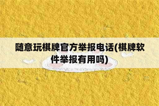 随意玩<strong>棋牌</strong>官方举报电话(<strong>棋牌</strong>软件举报有用吗)