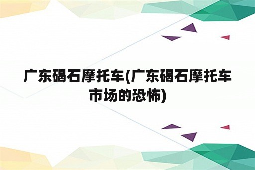 广东碣石摩托车(广东碣石摩托车市场的恐怖)