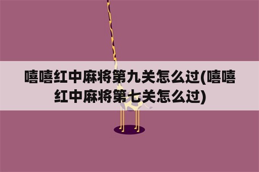 嘻嘻红中麻将第九关怎么过(嘻嘻红中麻将第七关怎么过)