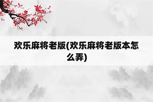 欢乐麻将老版(欢乐麻将老版本怎么弄)