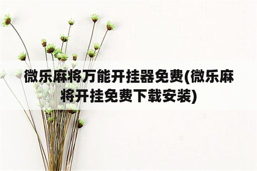 微乐麻将万能开挂器免费(微乐麻将开挂免费下载安装)