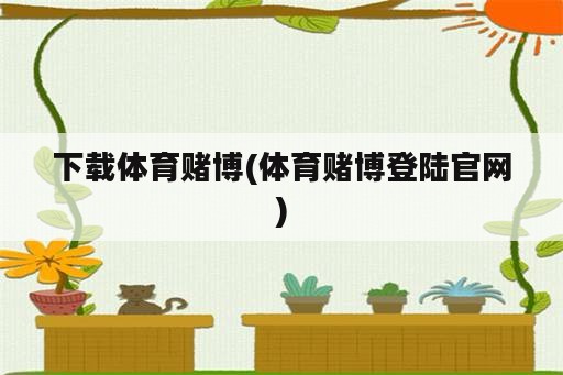 下载体育赌博(体育赌博登陆官网)