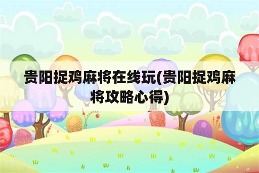 贵阳捉鸡麻将在线玩(贵阳捉鸡麻将攻略心得)