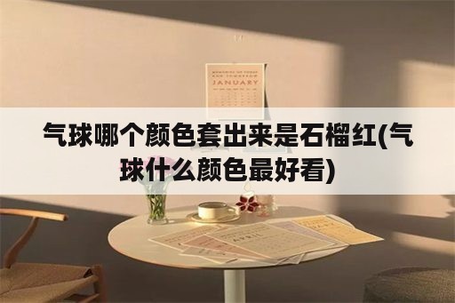 气球哪个颜色套出来是石榴红(气球什么颜色最好看)