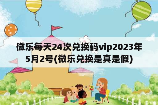 微乐每天24次兑换码vip2023年5月2号(微乐兑换是真是假)