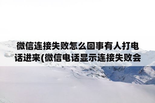 微信连接失败怎么回事有人打电话进来(微信电话显示连接失败会不会是人为挂断)