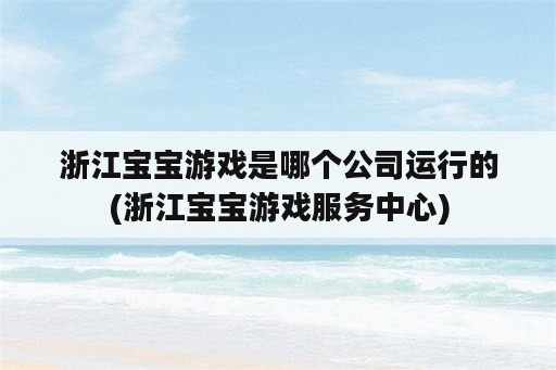 浙江宝宝游戏是哪个公司运行的(浙江宝宝游戏服务中心)