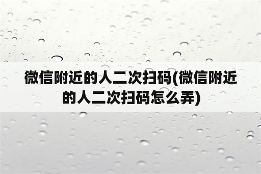 微信附近的人二次扫码(微信附近的人二次扫码怎么弄)