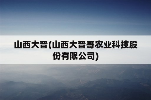 山西大晋(山西大晋哥农业科技股份有限公司)