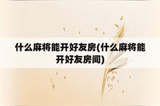 什么麻将能开好友房(什么麻将能开好友房间)