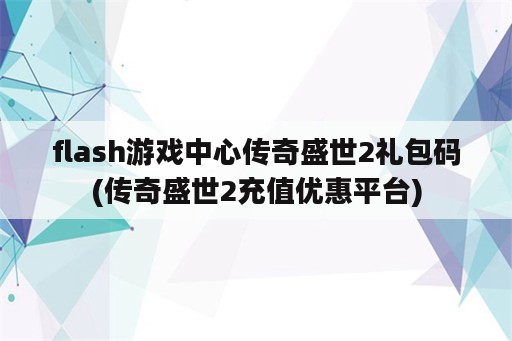 flash游戏中心传奇盛世2礼包码(传奇盛世2充值优惠平台)