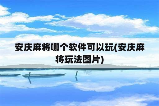 安庆麻将哪个软件可以玩(安庆麻将玩法图片)