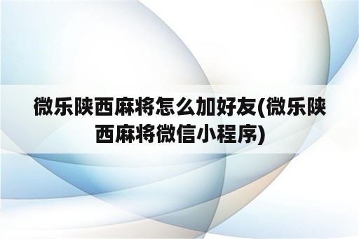 微乐陕西麻将怎么加好友(微乐陕西麻将微信小程序)