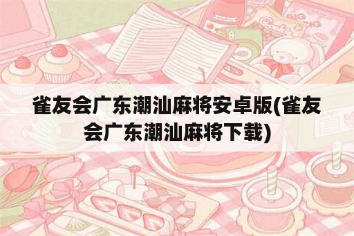 雀友会广东潮汕麻将安卓版(雀友会广东潮汕麻将下载)