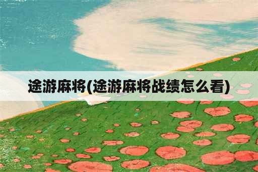 途游麻将(途游麻将战绩怎么看)